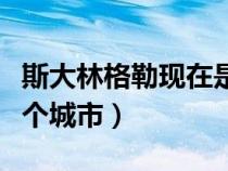 斯大林格勒現(xiàn)在是哪座城市（斯大林格勒是哪個(gè)城市）