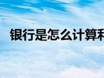 銀行是怎么計(jì)算利息（銀行如何計(jì)算利息）