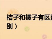 桔子和橘子有區(qū)別嗎?（桔子和橘子有什么區(qū)別）