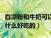 白涼粉和牛奶可以做什么好吃的（牛奶可以做什么好吃的）