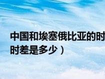 中國和埃塞俄比亞的時(shí)差是多少小時(shí)（中國和埃塞俄比亞的時(shí)差是多少）