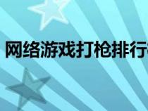 網(wǎng)絡(luò)游戲打槍排行榜前十(打槍的網(wǎng)絡(luò)游戲) 網(wǎng)絡(luò)游戲打槍排行榜前十(打槍的網(wǎng)絡(luò)游戲)