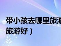帶小孩去哪里旅游好玩又便宜（帶小孩去哪里旅游好）