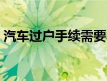 汽車過戶手續(xù)需要本人去嗎（汽車過戶手續(xù)）