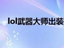 lol武器大師出裝推薦(lol武器大師出裝) lol武器大師出裝推薦(lol武器大師出裝)