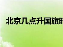 北京幾點升國旗時間表（北京幾點升國旗）