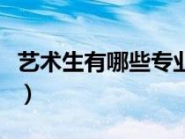 藝術(shù)生有哪些專業(yè)可以選（藝術(shù)生有哪些專業(yè)）