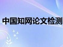 中國知網(wǎng)論文檢測網(wǎng)竿（中國知網(wǎng)論文檢測）