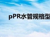 pPR水管規(guī)格型號(hào)尺寸(ppr水管規(guī)格) pPR水管規(guī)格型號(hào)尺寸(ppr水管規(guī)格)