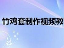 竹雞套制作視頻教程全集（竹雞套制作視頻）