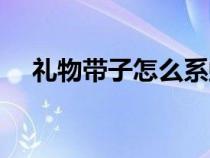 禮物帶子怎么系蝴蝶結(jié)（怎么系蝴蝶結(jié)）