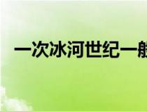 一次冰河世紀一般持續(xù)多久（冰河次世紀）
