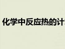 化學(xué)中反應(yīng)熱的計(jì)算(化學(xué)反應(yīng)熱計(jì)算公式) 化學(xué)中反應(yīng)熱的計(jì)算(化學(xué)反應(yīng)熱計(jì)算公式)
