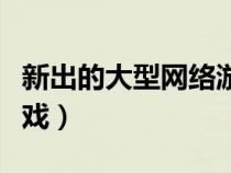 新出的大型網(wǎng)絡(luò)游戲手游(新出的大型網(wǎng)絡(luò)游戲) 新出的大型網(wǎng)絡(luò)游戲手游(新出的大型網(wǎng)絡(luò)游戲)