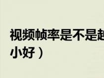 視頻幀率是不是越高越好（視頻幀率大好還是小好）