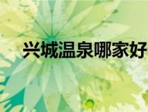 興城溫泉哪家好民宿（興城溫泉哪家好）