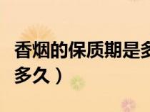 香煙的保質(zhì)期是多久?。ㄏ銦煹谋Ｙ|(zhì)期一般是多久）