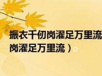 振衣千仞崗濯足萬(wàn)里流這兩句詩(shī)見(jiàn)于左思的什么(振衣千仞崗濯足萬(wàn)里流) 振衣千仞崗濯足萬(wàn)里流這兩句詩(shī)見(jiàn)于左思的什么(振衣千仞崗濯足萬(wàn)里流)