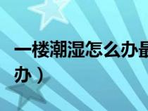一樓潮濕怎么辦最有效的方法（一樓潮濕怎么辦）