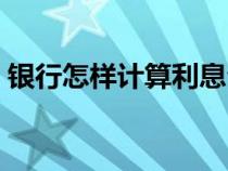 銀行怎樣計(jì)算利息公式（銀行如何計(jì)算利息）
