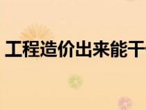工程造價(jià)出來(lái)能干什么（工程造價(jià)是干什么）