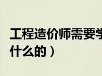 工程造價師需要學(xué)什么課程（工程造價師是做什么的）