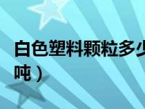 白色塑料顆粒多少錢一噸（塑料顆粒多少錢一噸）