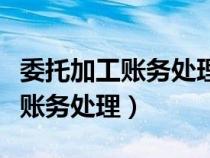 委托加工賬務(wù)處理受托方會(huì)計(jì)分錄（委托加工賬務(wù)處理）