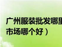 廣州服裝批發(fā)哪里便宜質(zhì)量好（廣州服裝批發(fā)市場哪個(gè)好）