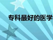 ??谱詈玫尼t(yī)學(xué)(??茖W(xué)醫(yī)哪個(gè)大學(xué)好) ??谱詈玫尼t(yī)學(xué)(專科學(xué)醫(yī)哪個(gè)大學(xué)好)
