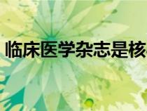 臨床醫(yī)學雜志是核心期刊嗎（臨床醫(yī)學雜志）
