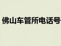 佛山車管所電話號(hào)碼查詢（佛山車管所電話）