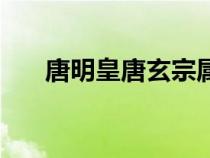 唐明皇唐玄宗屬什么（唐明皇唐玄宗）