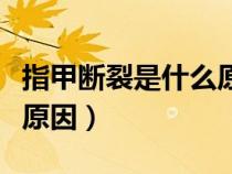 指甲斷裂是什么原因引起的（指甲斷裂是什么原因）