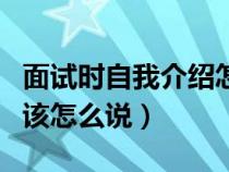 面試時(shí)自我介紹怎么說(shuō)模板(面試時(shí)自我介紹該怎么說(shuō)) 面試時(shí)自我介紹怎么說(shuō)模板(面試時(shí)自我介紹該怎么說(shuō))