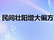 民間壯陽(yáng)增大偏方（壯陽(yáng)增硬偏方秘方大全）