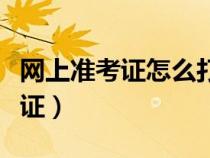 網(wǎng)上準(zhǔn)考證怎么打印出來(lái)（網(wǎng)上如何打印準(zhǔn)考證）