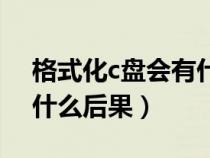 格式化c盤會有什么后果嘛（格式化c盤會有什么后果）