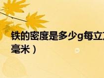 鐵的密度是多少g每立方毫米（鐵的密度是多少千克每立方毫米）