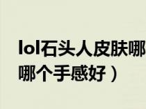 lol石頭人皮膚哪個手感好用（lol石頭人皮膚哪個手感好）
