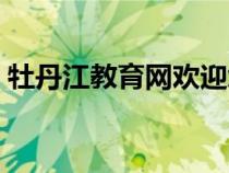 牡丹江教育網(wǎng)歡迎您（牡丹江民心網(wǎng)歡迎你）