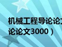 機(jī)械工程導(dǎo)論論文3000字范文(機(jī)械工程導(dǎo)論論文3000) 機(jī)械工程導(dǎo)論論文3000字范文(機(jī)械工程導(dǎo)論論文3000)