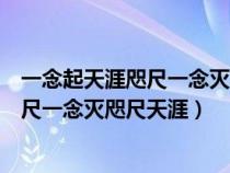 一念起天涯咫尺一念滅咫尺天涯下句是什么（一念起天涯咫尺一念滅咫尺天涯）