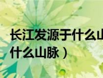 長(zhǎng)江發(fā)源于什么山脈注入什么海（長(zhǎng)江發(fā)源于什么山脈）