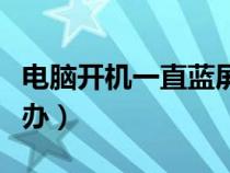 電腦開(kāi)機(jī)一直藍(lán)屏怎么辦（電腦一直閃屏怎么辦）