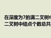 在深度為7的滿二叉樹(shù)中葉子結(jié)點(diǎn)的個(gè)數(shù)為（在深度為7的滿二叉樹(shù)中結(jié)點(diǎn)個(gè)數(shù)總共是）