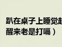 趴在桌子上睡覺起來后打嗝（趴在桌子上睡覺醒來老是打嗝）