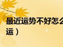 最近運(yùn)勢(shì)不好怎么破解(最近運(yùn)氣不好怎么轉(zhuǎn)運(yùn)) 最近運(yùn)勢(shì)不好怎么破解(最近運(yùn)氣不好怎么轉(zhuǎn)運(yùn))