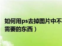 如何用ps去掉圖片中不需要的東西（如何用PS去掉圖片中不需要的東西）