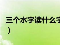 三個水字讀什么字啊怎么讀（三個水字讀什么）